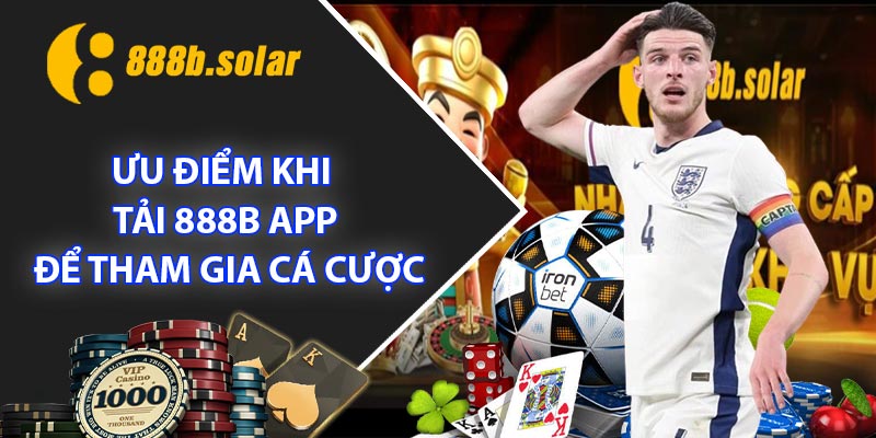 Ưu Điểm Khi Tải 888B App Để Tham Gia Cá Cược